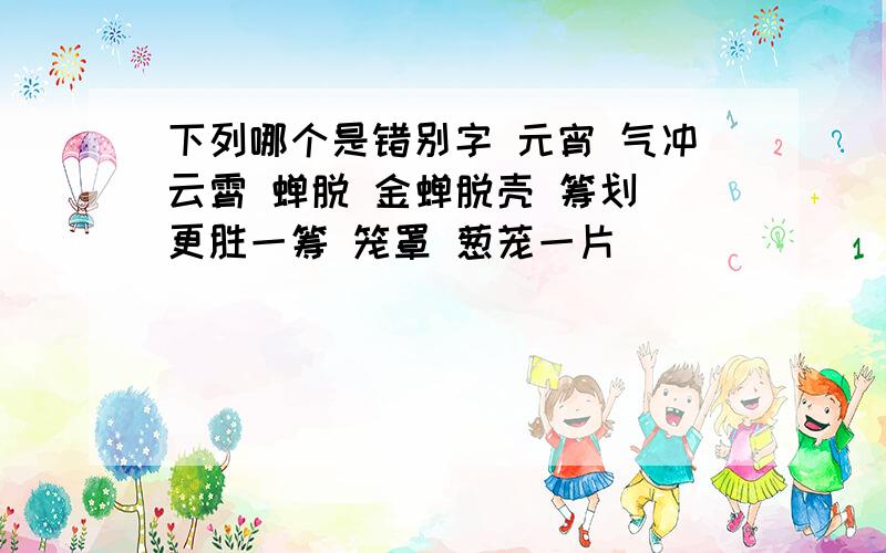 下列哪个是错别字 元宵 气冲云霄 蝉脱 金蝉脱壳 筹划 更胜一筹 笼罩 葱茏一片