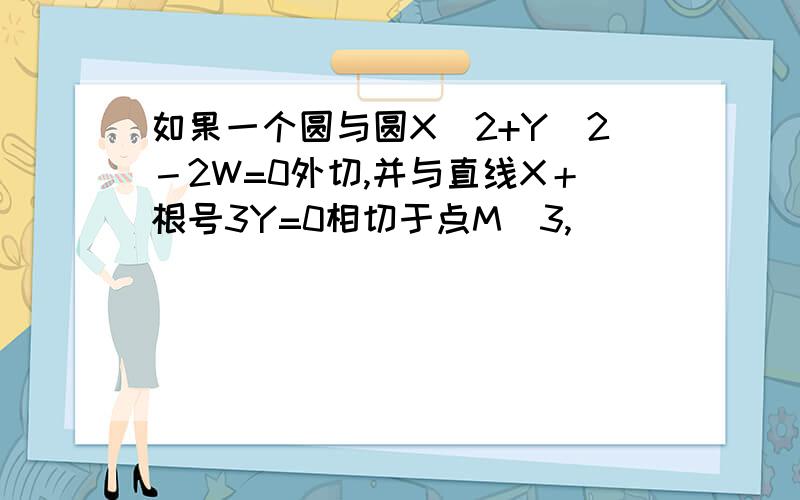 如果一个圆与圆X^2+Y^2－2W=0外切,并与直线X＋根号3Y=0相切于点M(3,