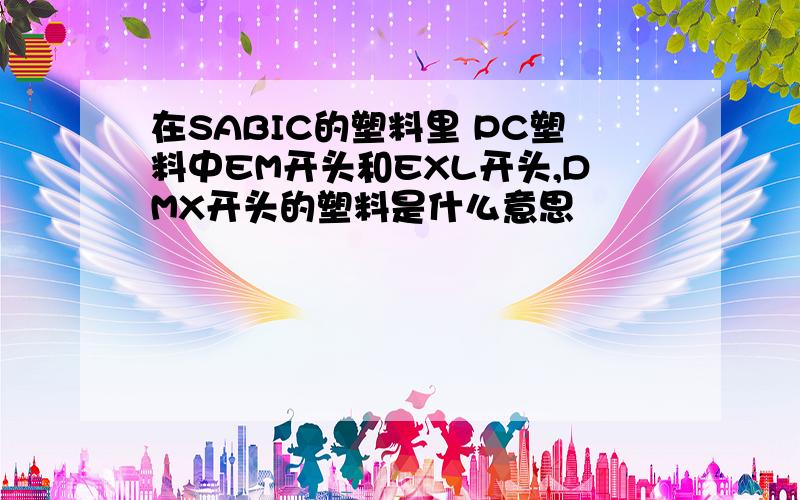 在SABIC的塑料里 PC塑料中EM开头和EXL开头,DMX开头的塑料是什么意思