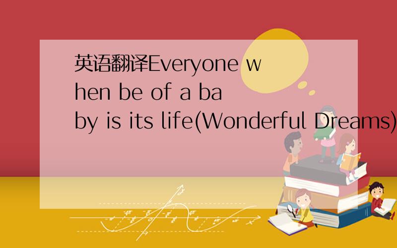 英语翻译Everyone when be of a baby is its life(Wonderful Dreams)