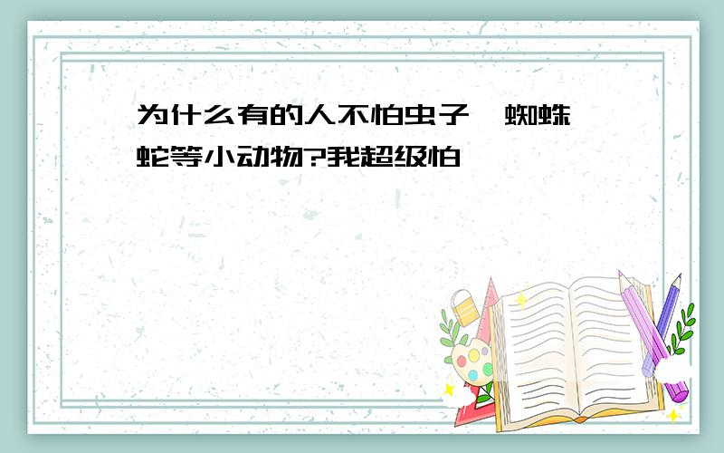 为什么有的人不怕虫子,蜘蛛,蛇等小动物?我超级怕