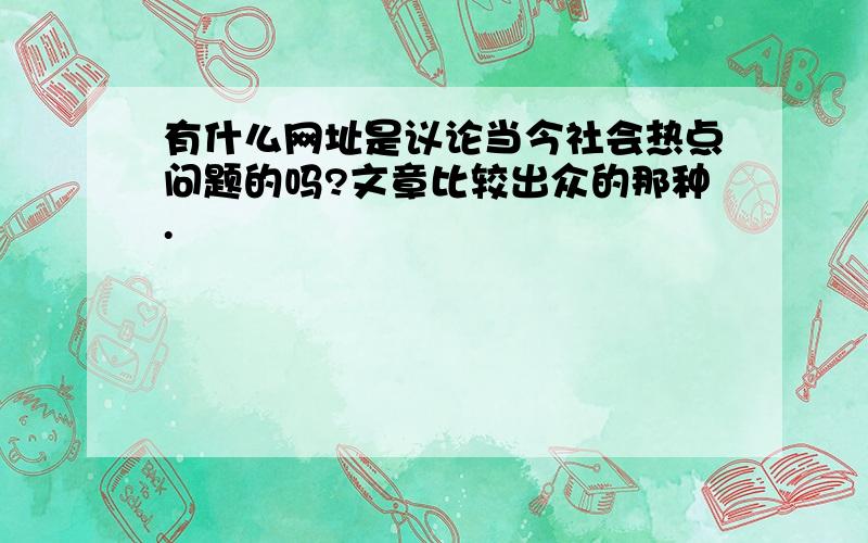 有什么网址是议论当今社会热点问题的吗?文章比较出众的那种.