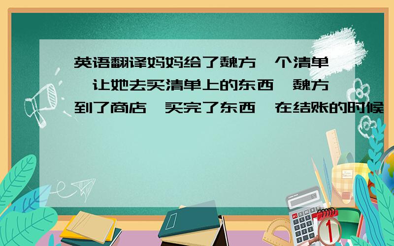 英语翻译妈妈给了魏方一个清单,让她去买清单上的东西,魏方到了商店,买完了东西,在结账的时候,她想起她把钱包掉在了家里的椅