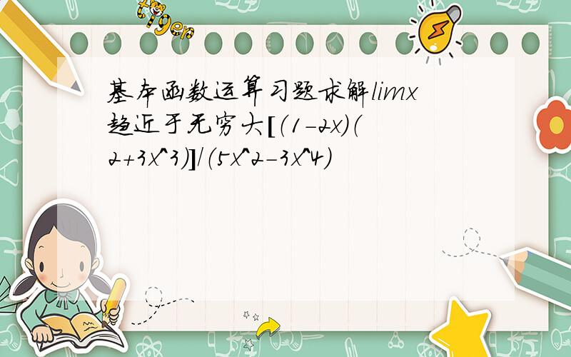 基本函数运算习题求解limx趋近于无穷大[（1-2x）（2+3x^3）]／（5x^2-3x^4）