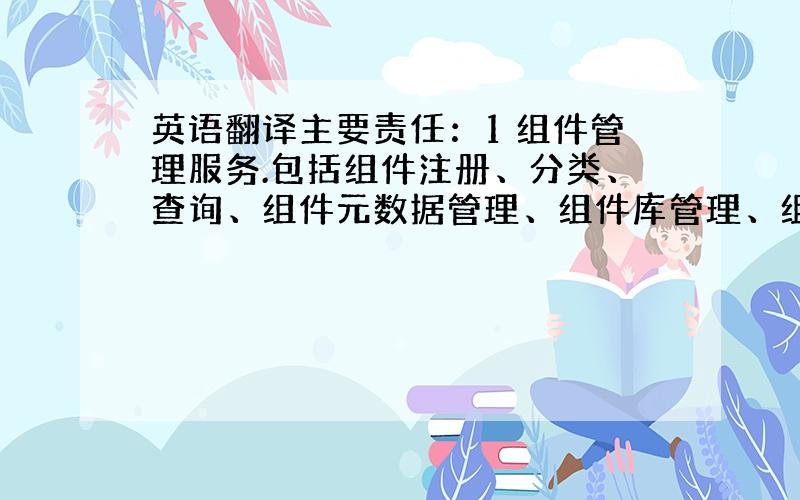 英语翻译主要责任：1 组件管理服务.包括组件注册、分类、查询、组件元数据管理、组件库管理、组件配置.2 组件运行服务.包