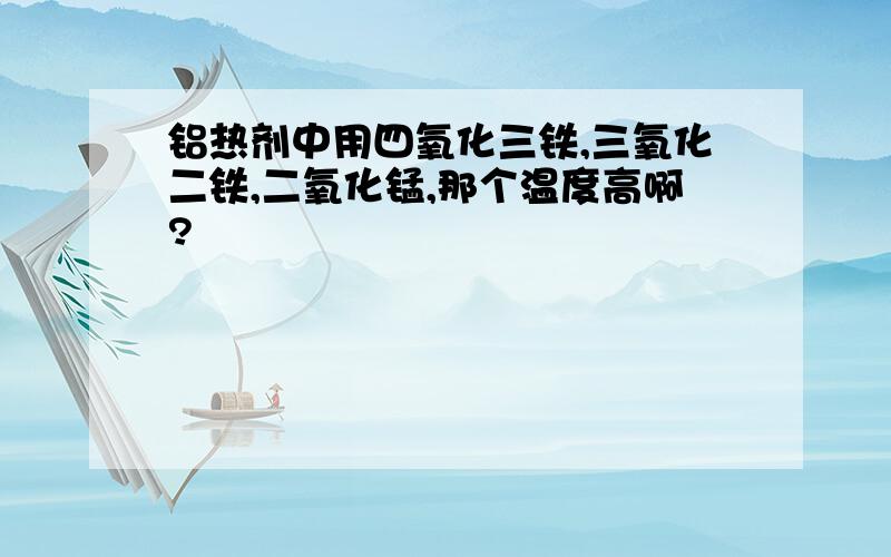 铝热剂中用四氧化三铁,三氧化二铁,二氧化锰,那个温度高啊?