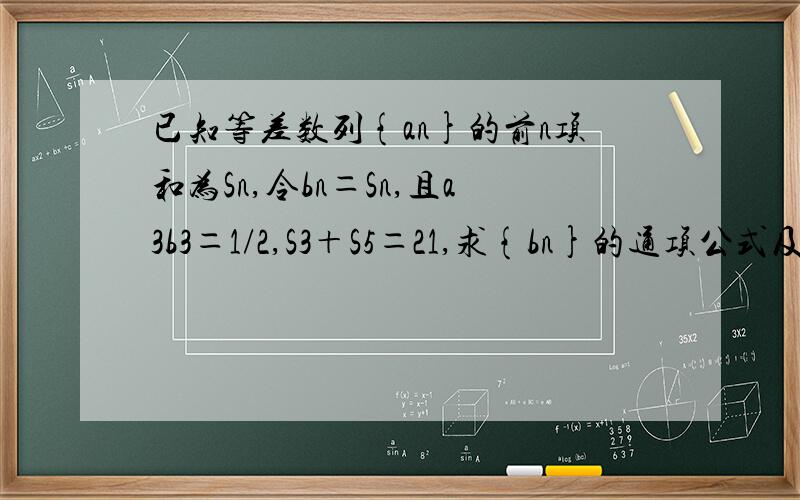 已知等差数列{an}的前n项和为Sn,令bn＝Sn,且a3b3＝1/2,S3＋S5＝21,求{bn}的通项公式及其前n项