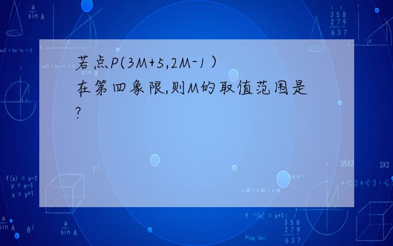 若点P(3M+5,2M-1）在第四象限,则M的取值范围是?