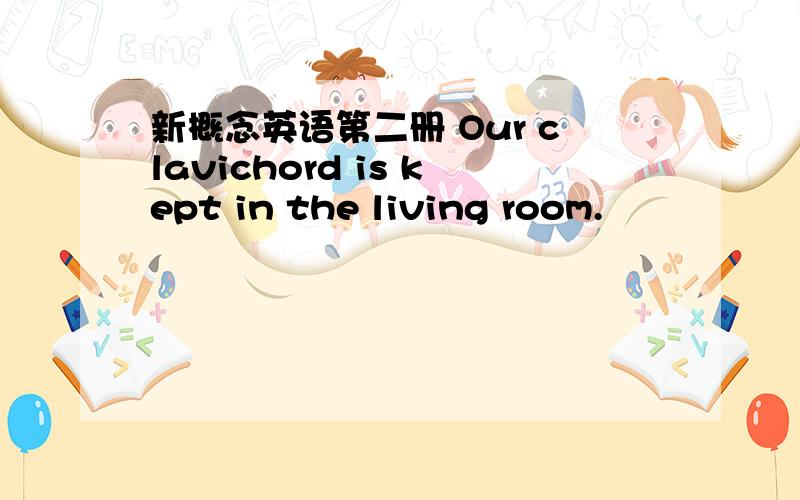 新概念英语第二册 Our clavichord is kept in the living room.