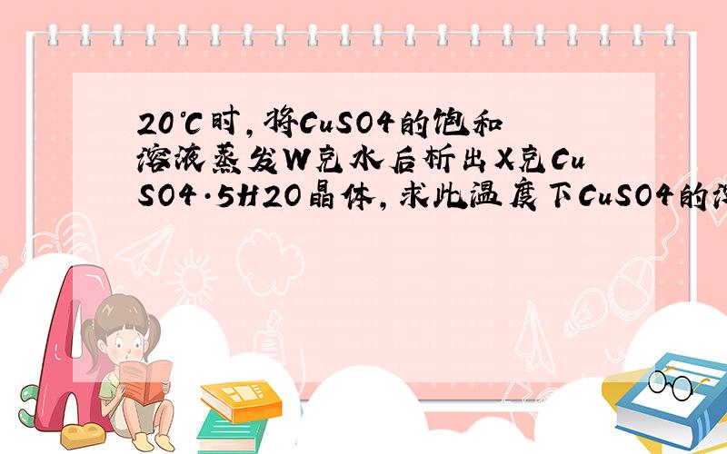 20℃时,将CuSO4的饱和溶液蒸发W克水后析出X克CuSO4·5H2O晶体,求此温度下CuSO4的溶解度、质量分数为多