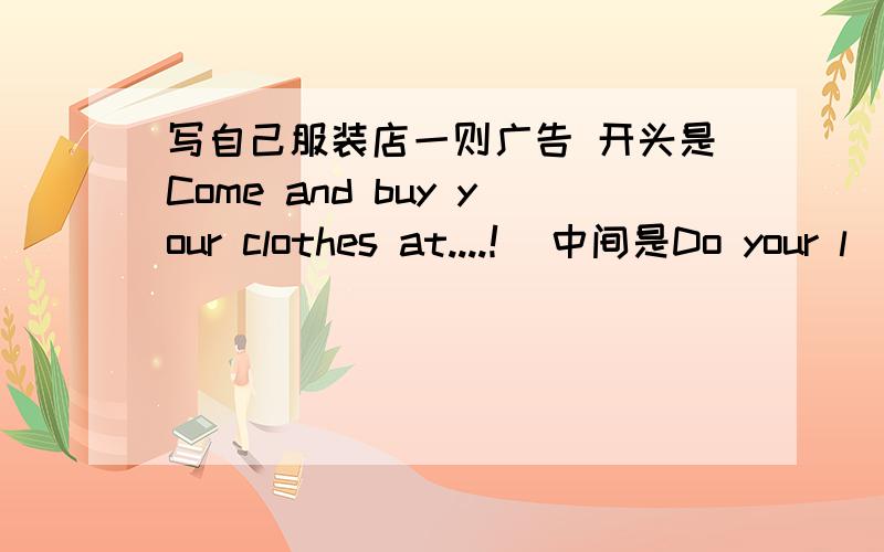 写自己服装店一则广告 开头是Come and buy your clothes at....！ 中间是Do your l