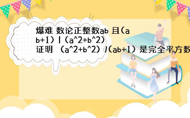 爆难 数论正整数ab 且(ab+1)丨(a^2+b^2)证明 （a^2+b^2）/(ab+1) 是完全平方数!太不可思议