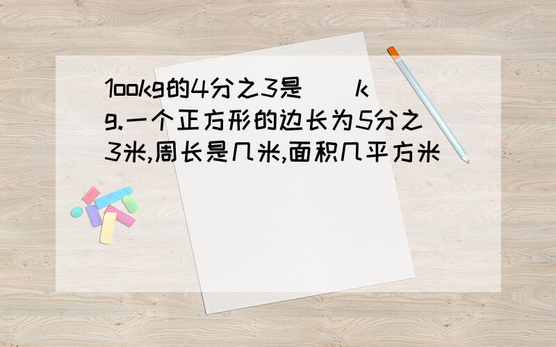 1ookg的4分之3是（）kg.一个正方形的边长为5分之3米,周长是几米,面积几平方米