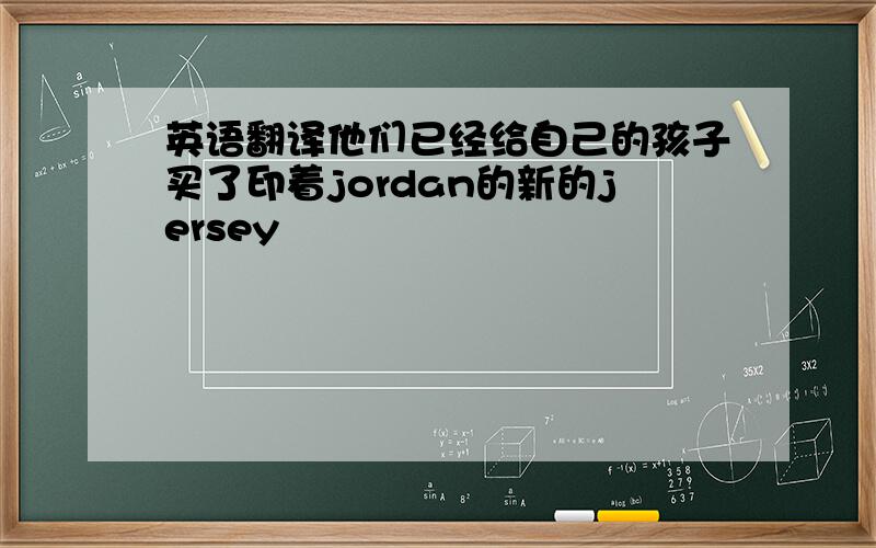 英语翻译他们已经给自己的孩子买了印着jordan的新的jersey