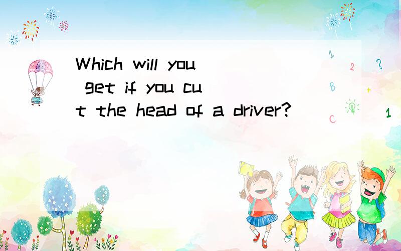 Which will you get if you cut the head of a driver?