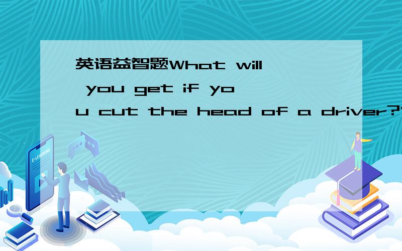 英语益智题What will you get if you cut the head of a driver?Who a