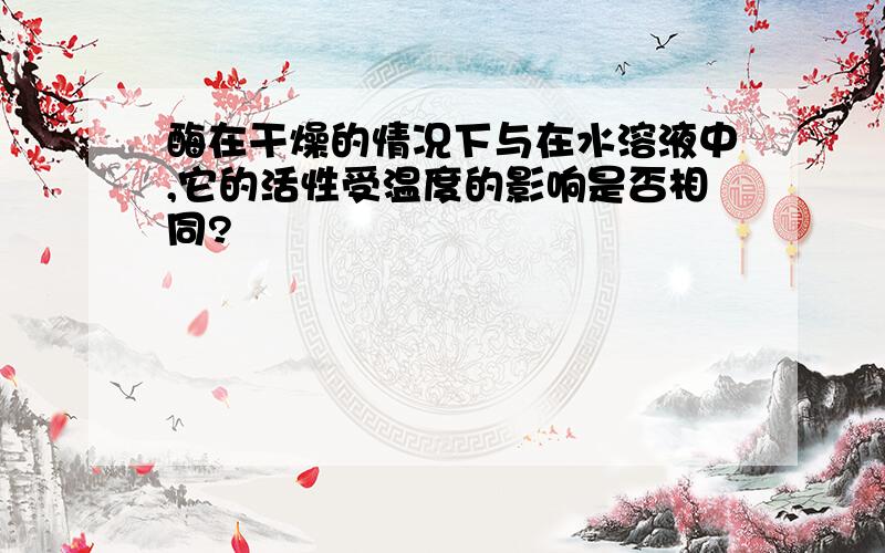 酶在干燥的情况下与在水溶液中,它的活性受温度的影响是否相同?