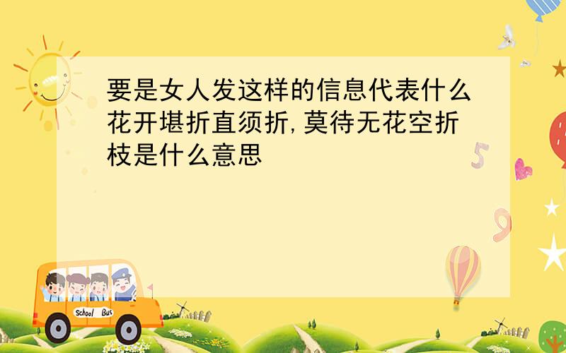 要是女人发这样的信息代表什么花开堪折直须折,莫待无花空折枝是什么意思