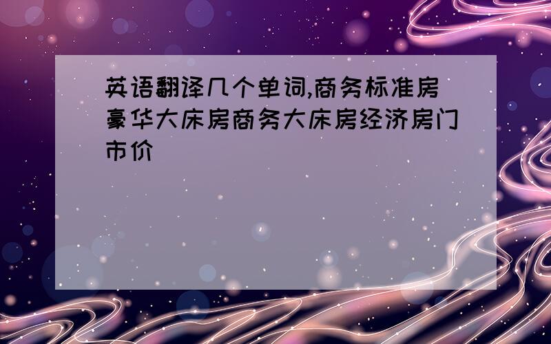 英语翻译几个单词,商务标准房豪华大床房商务大床房经济房门市价