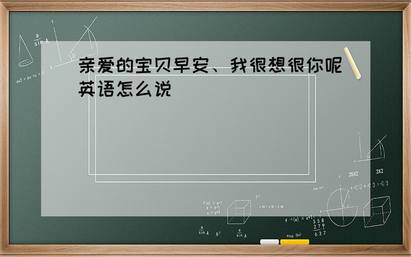 亲爱的宝贝早安、我很想很你呢英语怎么说