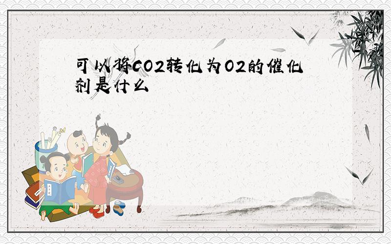 可以将CO2转化为O2的催化剂是什么