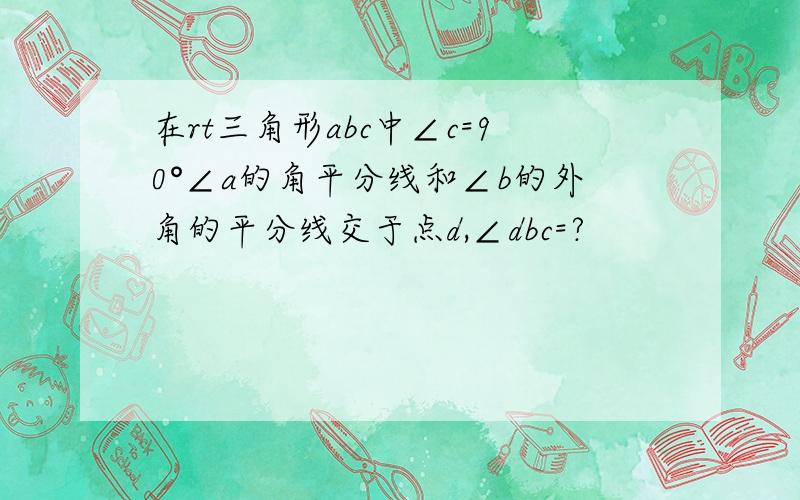 在rt三角形abc中∠c=90°∠a的角平分线和∠b的外角的平分线交于点d,∠dbc=?