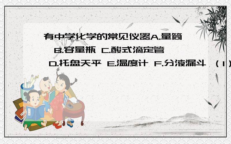 有中学化学的常见仪器A.量筒,B.容量瓶 C.酸式滴定管 D.托盘天平 E.温度计 F.分液漏斗 （1）“0”可读在上方