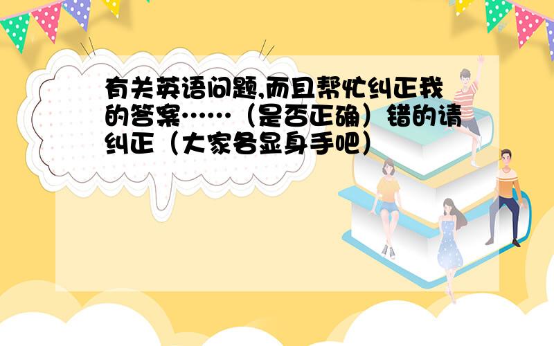 有关英语问题,而且帮忙纠正我的答案……（是否正确）错的请纠正（大家各显身手吧）