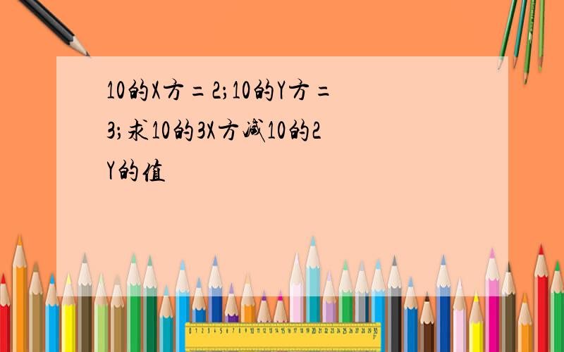 10的X方=2；10的Y方=3；求10的3X方减10的2Y的值