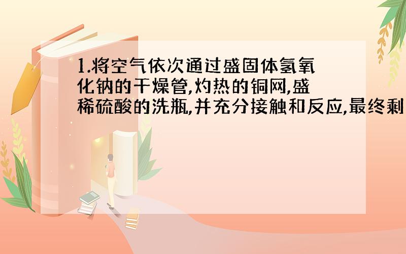 1.将空气依次通过盛固体氢氧化钠的干燥管,灼热的铜网,盛稀硫酸的洗瓶,并充分接触和反应,最终剩余的气体是（）