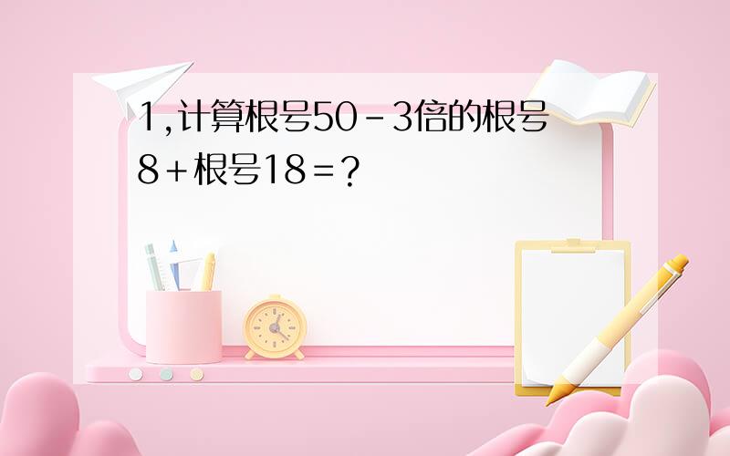 1,计算根号50－3倍的根号8＋根号18＝?