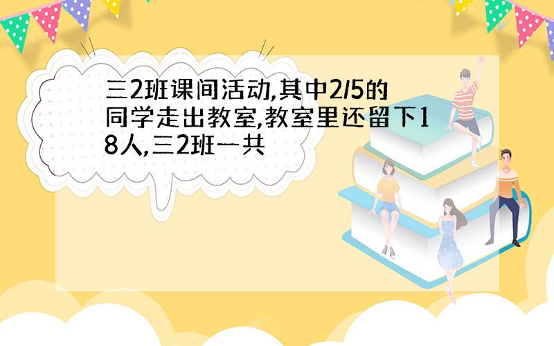 三2班课间活动,其中2/5的同学走出教室,教室里还留下18人,三2班一共�