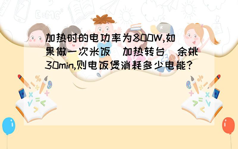 加热时的电功率为800W,如果做一次米饭（加热转台）余姚30min,则电饭煲消耗多少电能?