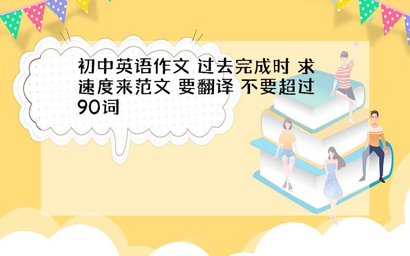 初中英语作文 过去完成时 求速度来范文 要翻译 不要超过90词