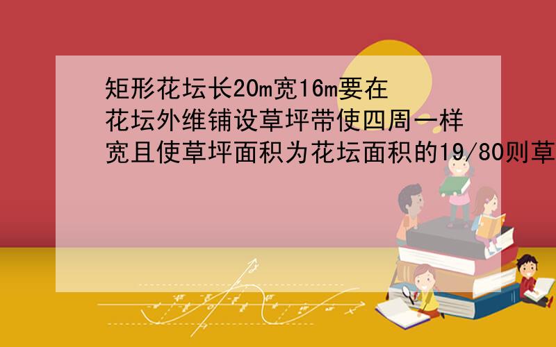 矩形花坛长20m宽16m要在花坛外维铺设草坪带使四周一样宽且使草坪面积为花坛面积的19/80则草坪带每边的宽度为?