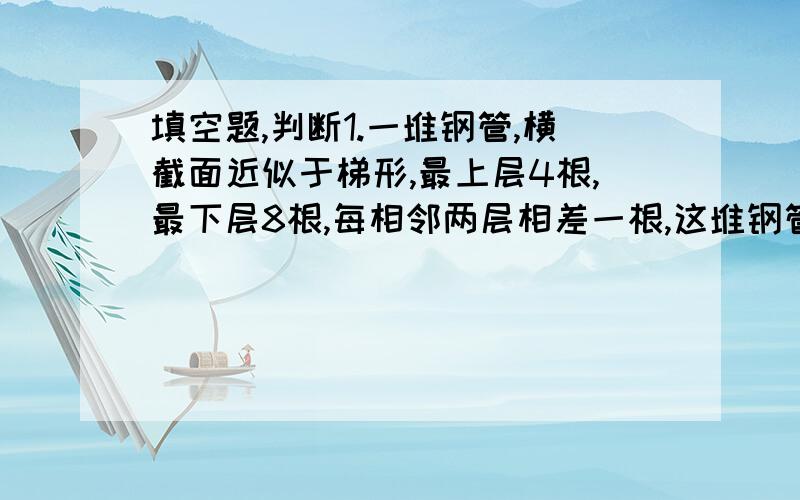 填空题,判断1.一堆钢管,横截面近似于梯形,最上层4根,最下层8根,每相邻两层相差一根,这堆钢管共有（ ）根.2.一个正