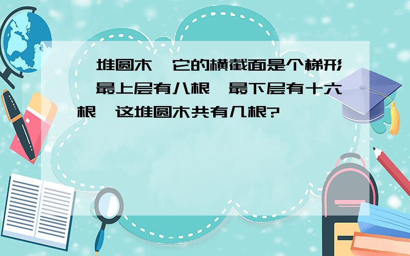 一堆圆木,它的横截面是个梯形,最上层有八根,最下层有十六根,这堆圆木共有几根?