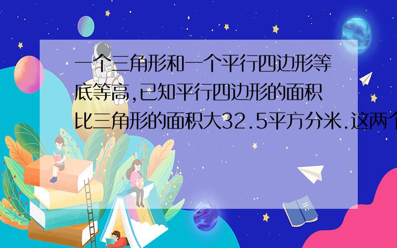 一个三角形和一个平行四边形等底等高,已知平行四边形的面积比三角形的面积大32.5平方分米.这两个图形的