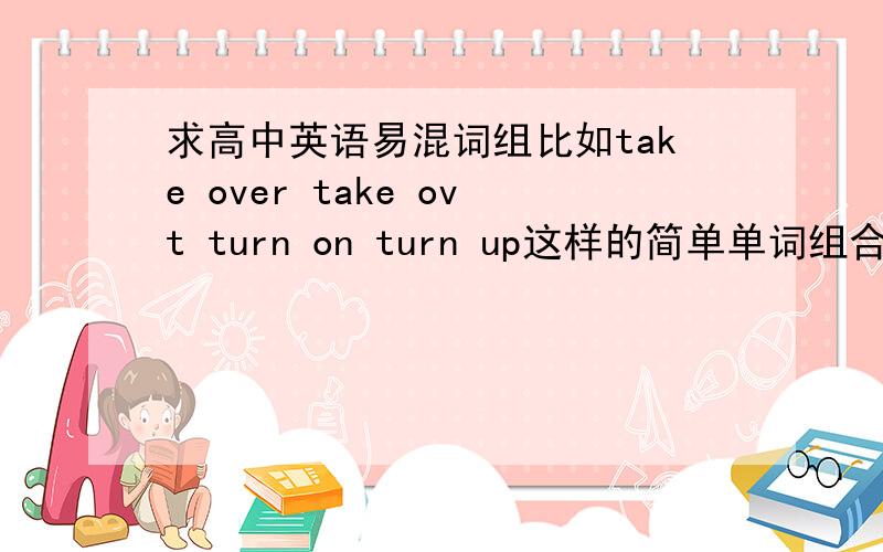 求高中英语易混词组比如take over take ovt turn on turn up这样的简单单词组合的易混词组.