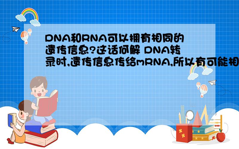 DNA和RNA可以拥有相同的遗传信息?这话何解 DNA转录时,遗传信息传给mRNA,所以有可能相同?