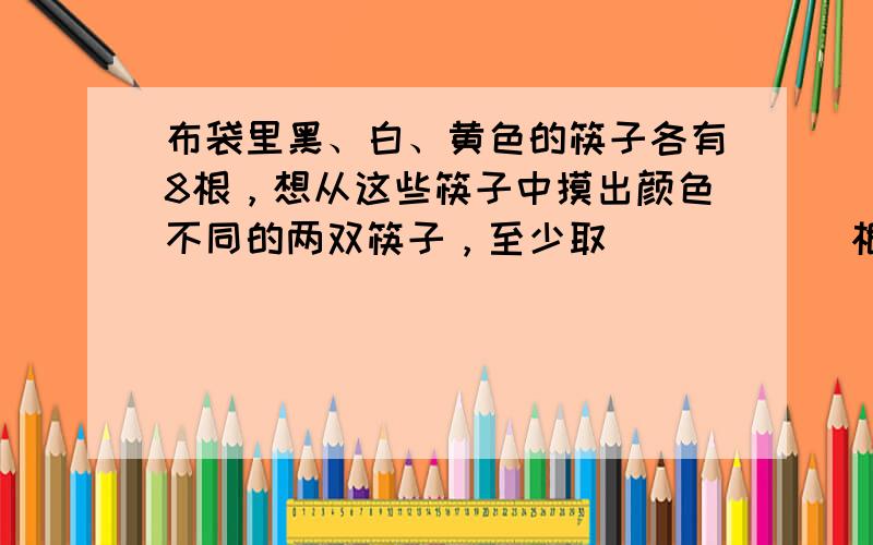 布袋里黑、白、黄色的筷子各有8根，想从这些筷子中摸出颜色不同的两双筷子，至少取______根，才能保证达到这个要求．