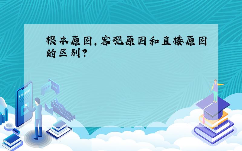 根本原因,客观原因和直接原因的区别?