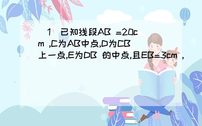 (1)已知线段AB =20cm ,C为AB中点,D为CB上一点,E为DB 的中点,且EB=3cm ,