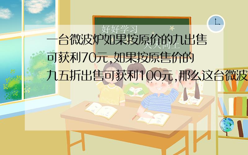 一台微波炉如果按原价的九出售可获利70元,如果按原售价的九五折出售可获利100元,那么这台微波炉进价是?