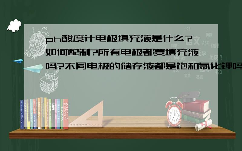 ph酸度计电极填充液是什么?如何配制?所有电极都要填充液吗?不同电极的储存液都是饱和氯化钾吗?