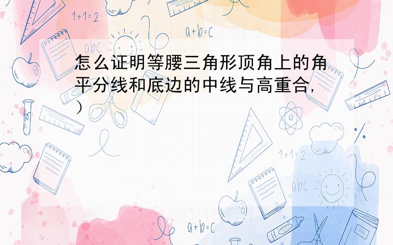 怎么证明等腰三角形顶角上的角平分线和底边的中线与高重合,）