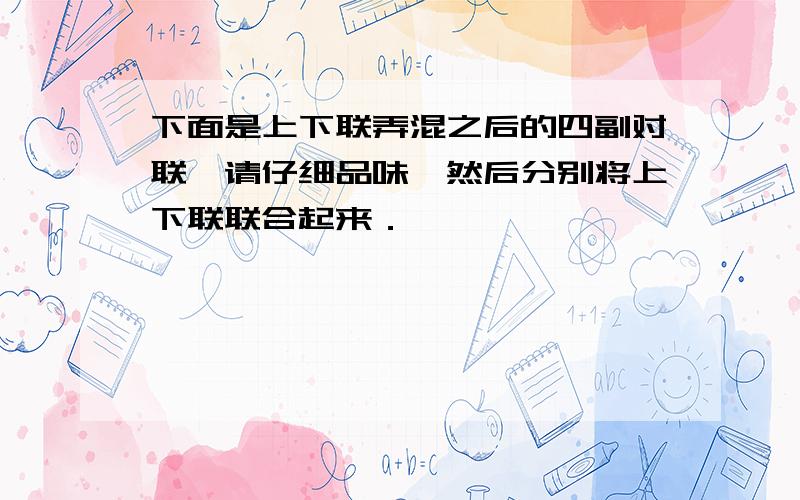 下面是上下联弄混之后的四副对联,请仔细品味,然后分别将上下联联合起来．