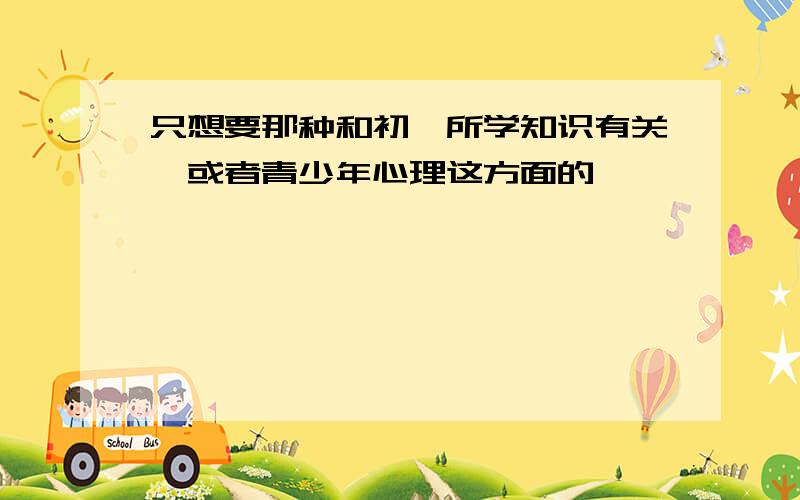 只想要那种和初一所学知识有关、或者青少年心理这方面的