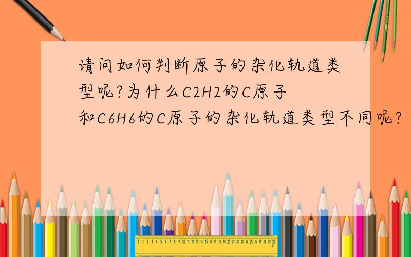 请问如何判断原子的杂化轨道类型呢?为什么C2H2的C原子和C6H6的C原子的杂化轨道类型不同呢?