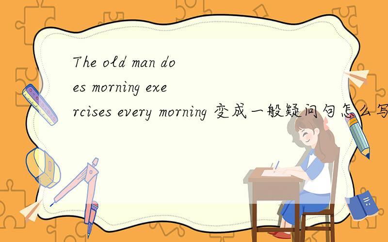 The old man does morning exercises every morning 变成一般疑问句怎么写